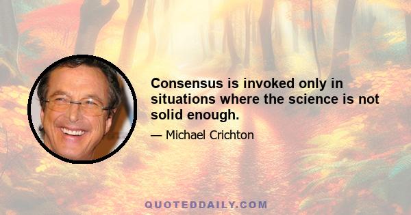 Consensus is invoked only in situations where the science is not solid enough.