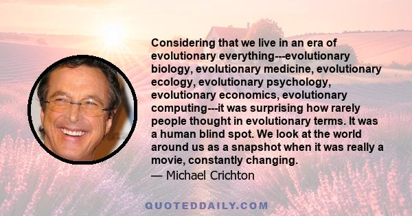 Considering that we live in an era of evolutionary everything---evolutionary biology, evolutionary medicine, evolutionary ecology, evolutionary psychology, evolutionary economics, evolutionary computing---it was