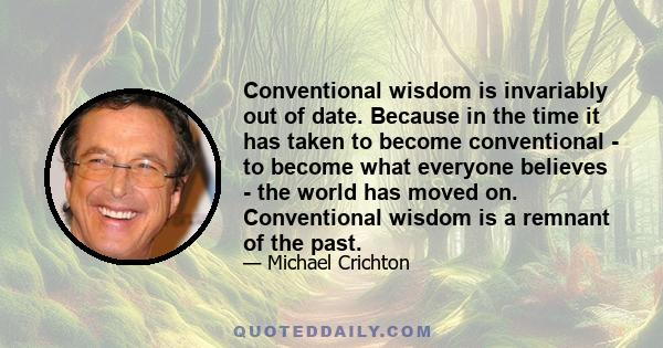 Conventional wisdom is invariably out of date. Because in the time it has taken to become conventional - to become what everyone believes - the world has moved on. Conventional wisdom is a remnant of the past.