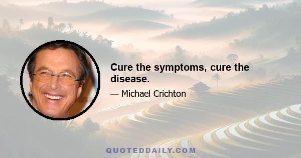 Cure the symptoms, cure the disease.