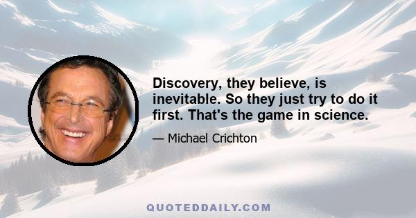 Discovery, they believe, is inevitable. So they just try to do it first. That's the game in science.