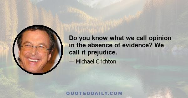 Do you know what we call opinion in the absence of evidence? We call it prejudice.