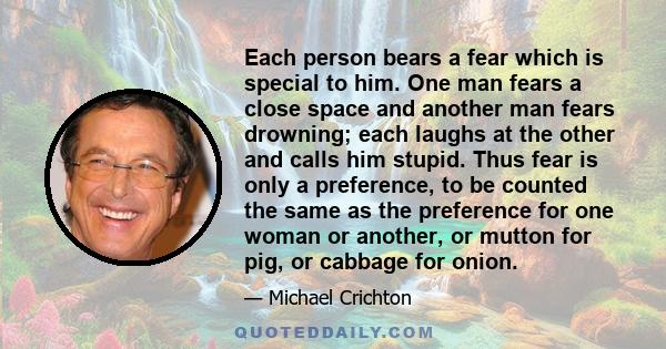 Each person bears a fear which is special to him. One man fears a close space and another man fears drowning; each laughs at the other and calls him stupid. Thus fear is only a preference, to be counted the same as the