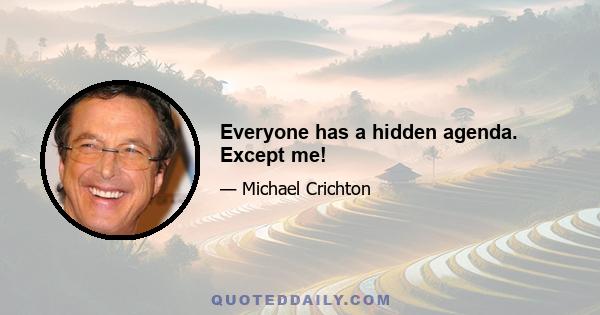 Everyone has a hidden agenda. Except me!