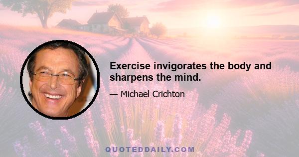 Exercise invigorates the body and sharpens the mind.