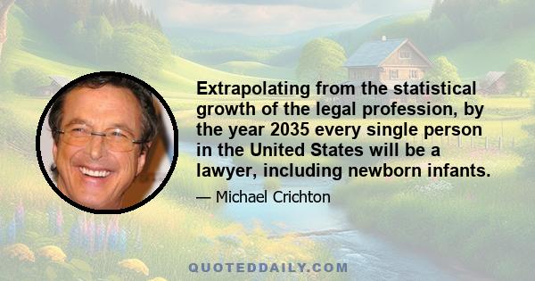 Extrapolating from the statistical growth of the legal profession, by the year 2035 every single person in the United States will be a lawyer, including newborn infants.