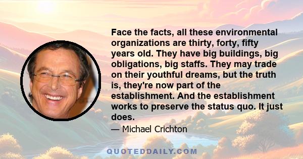 Face the facts, all these environmental organizations are thirty, forty, fifty years old. They have big buildings, big obligations, big staffs. They may trade on their youthful dreams, but the truth is, they're now part 