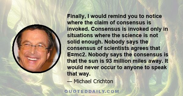 Finally, I would remind you to notice where the claim of consensus is invoked. Consensus is invoked only in situations where the science is not solid enough. Nobody says the consensus of scientists agrees that E=mc2.