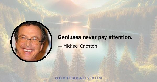 Geniuses never pay attention.