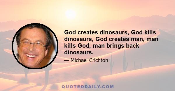 God creates dinosaurs, God kills dinosaurs, God creates man, man kills God, man brings back dinosaurs.