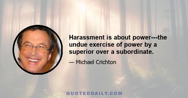 Harassment is about power---the undue exercise of power by a superior over a subordinate.