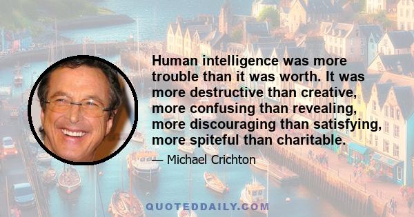 Human intelligence was more trouble than it was worth. It was more destructive than creative, more confusing than revealing, more discouraging than satisfying, more spiteful than charitable.