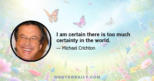 I am certain there is too much certainty in the world.