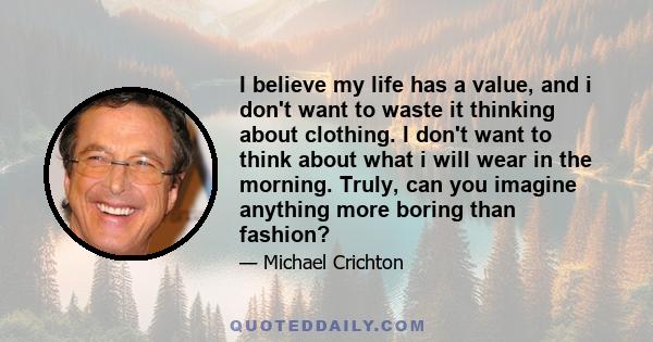 I believe my life has a value, and i don't want to waste it thinking about clothing. I don't want to think about what i will wear in the morning. Truly, can you imagine anything more boring than fashion?