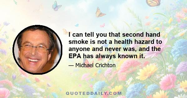 I can tell you that second hand smoke is not a health hazard to anyone and never was, and the EPA has always known it.