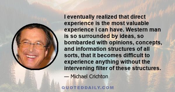 I eventually realized that direct experience is the most valuable experience I can have. Western man is so surrounded by ideas, so bombarded with opinions, concepts, and information structures of all sorts, that it