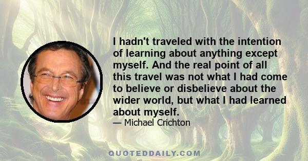 I hadn't traveled with the intention of learning about anything except myself. And the real point of all this travel was not what I had come to believe or disbelieve about the wider world, but what I had learned about