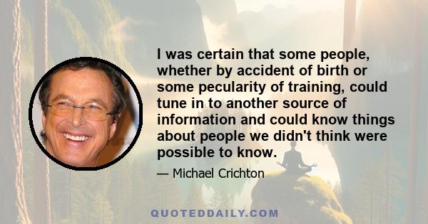 I was certain that some people, whether by accident of birth or some pecularity of training, could tune in to another source of information and could know things about people we didn't think were possible to know.