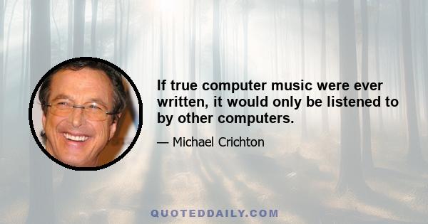 If true computer music were ever written, it would only be listened to by other computers.