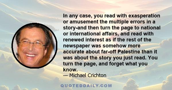 In any case, you read with exasperation or amusement the multiple errors in a story-and then turn the page to national or international affairs, and read with renewed interest as if the rest of the newspaper was somehow 