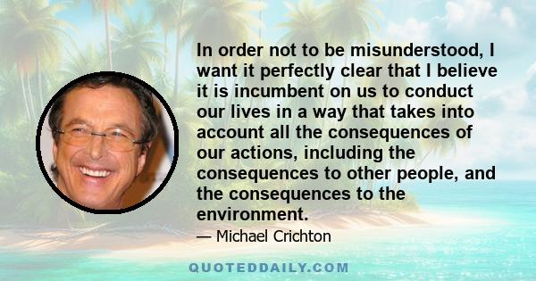 In order not to be misunderstood, I want it perfectly clear that I believe it is incumbent on us to conduct our lives in a way that takes into account all the consequences of our actions, including the consequences to