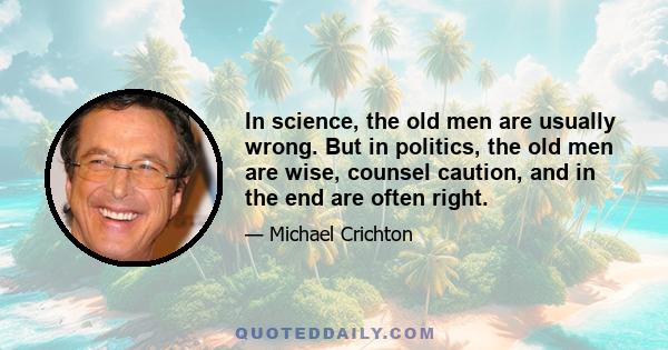 In science, the old men are usually wrong. But in politics, the old men are wise, counsel caution, and in the end are often right.