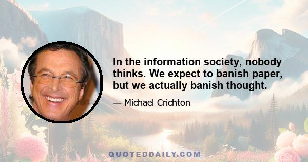 In the information society, nobody thinks. We expect to banish paper, but we actually banish thought.