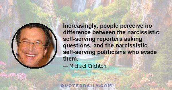 Increasingly, people perceive no difference between the narcissistic self-serving reporters asking questions, and the narcissistic self-serving politicians who evade them.