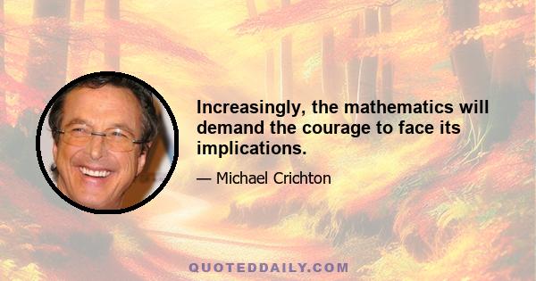 Increasingly, the mathematics will demand the courage to face its implications.