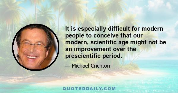 It is especially difficult for modern people to conceive that our modern, scientific age might not be an improvement over the prescientific period.