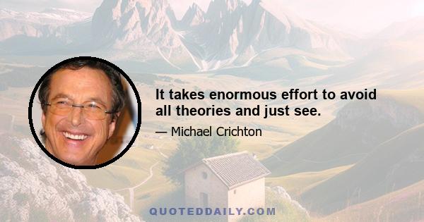 It takes enormous effort to avoid all theories and just see.