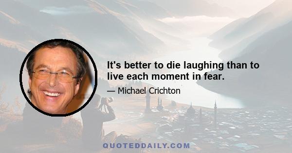 It's better to die laughing than to live each moment in fear.