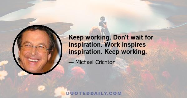 Keep working. Don't wait for inspiration. Work inspires inspiration. Keep working.