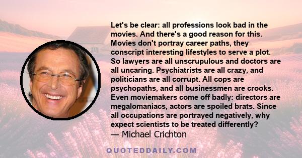 Let's be clear: all professions look bad in the movies. And there's a good reason for this. Movies don't portray career paths, they conscript interesting lifestyles to serve a plot. So lawyers are all unscrupulous and