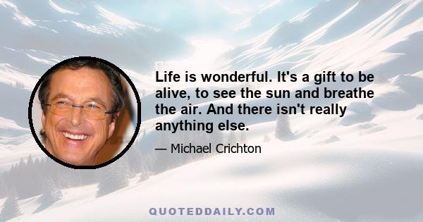 Life is wonderful. It's a gift to be alive, to see the sun and breathe the air. And there isn't really anything else.