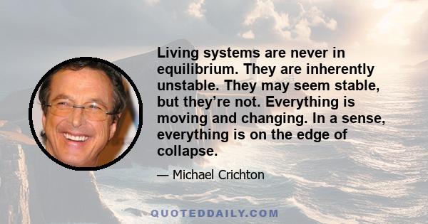 Living systems are never in equilibrium. They are inherently unstable. They may seem stable, but they’re not. Everything is moving and changing. In a sense, everything is on the edge of collapse.