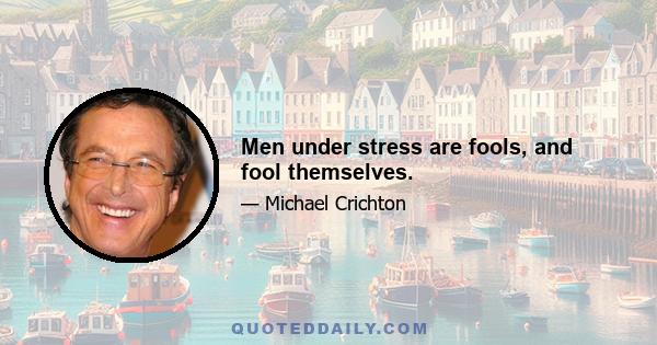 Men under stress are fools, and fool themselves.