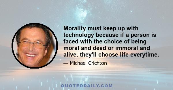 Morality must keep up with technology because if a person is faced with the choice of being moral and dead or immoral and alive, they'll choose life everytime.