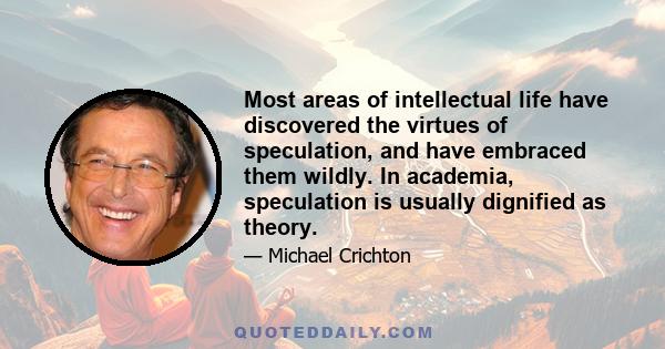 Most areas of intellectual life have discovered the virtues of speculation, and have embraced them wildly. In academia, speculation is usually dignified as theory.