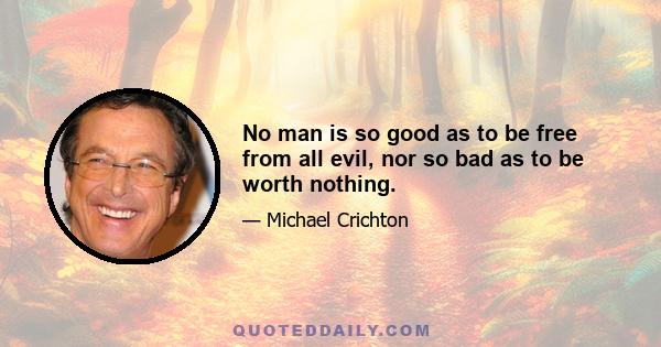 No man is so good as to be free from all evil, nor so bad as to be worth nothing.