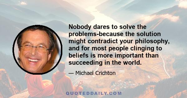 Nobody dares to solve the problems-because the solution might contradict your philosophy, and for most people clinging to beliefs is more important than succeeding in the world.