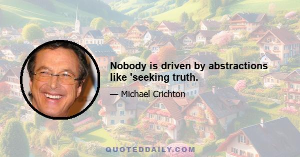 Nobody is driven by abstractions like 'seeking truth.