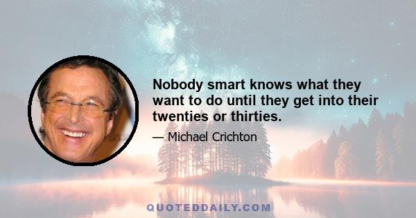 Nobody smart knows what they want to do until they get into their twenties or thirties.