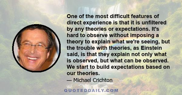 One of the most difficult features of direct experience is that it is unfiltered by any theories or expectations. It's hard to observe without imposing a theory to explain what we're seeing, but the trouble with