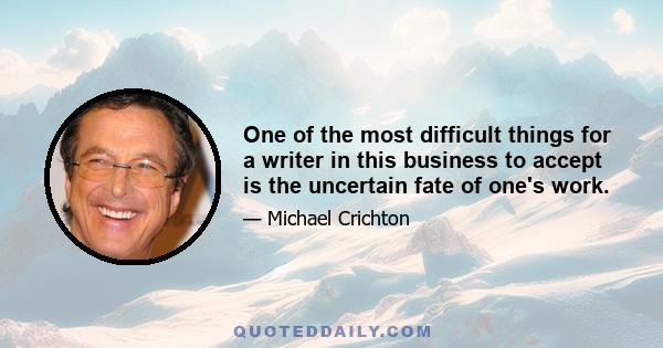 One of the most difficult things for a writer in this business to accept is the uncertain fate of one's work.