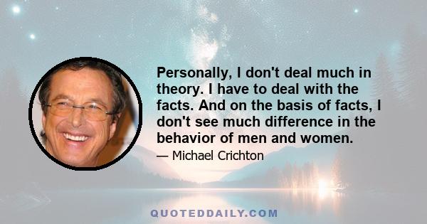 Personally, I don't deal much in theory. I have to deal with the facts. And on the basis of facts, I don't see much difference in the behavior of men and women.