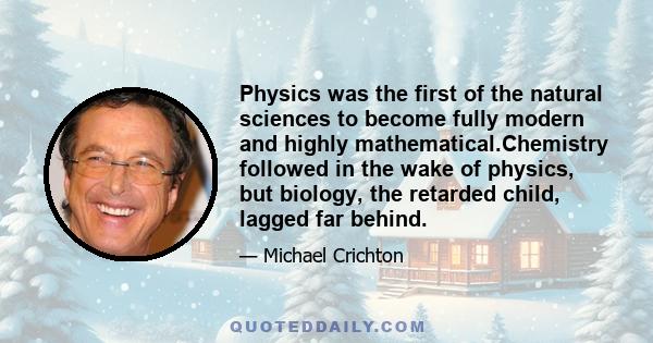 Physics was the first of the natural sciences to become fully modern and highly mathematical.Chemistry followed in the wake of physics, but biology, the retarded child, lagged far behind.