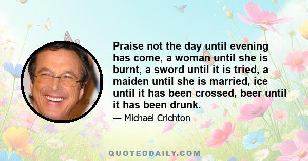 Praise not the day until evening has come, a woman until she is burnt, a sword until it is tried, a maiden until she is married, ice until it has been crossed, beer until it has been drunk.