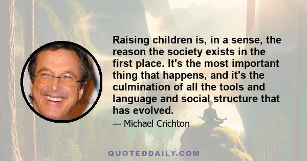 Raising children is, in a sense, the reason the society exists in the first place. It's the most important thing that happens, and it's the culmination of all the tools and language and social structure that has evolved.