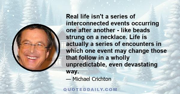 Real life isn't a series of interconnected events occurring one after another - like beads strung on a necklace. Life is actually a series of encounters in which one event may change those that follow in a wholly